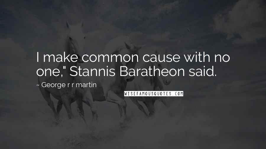 George R R Martin Quotes: I make common cause with no one," Stannis Baratheon said.