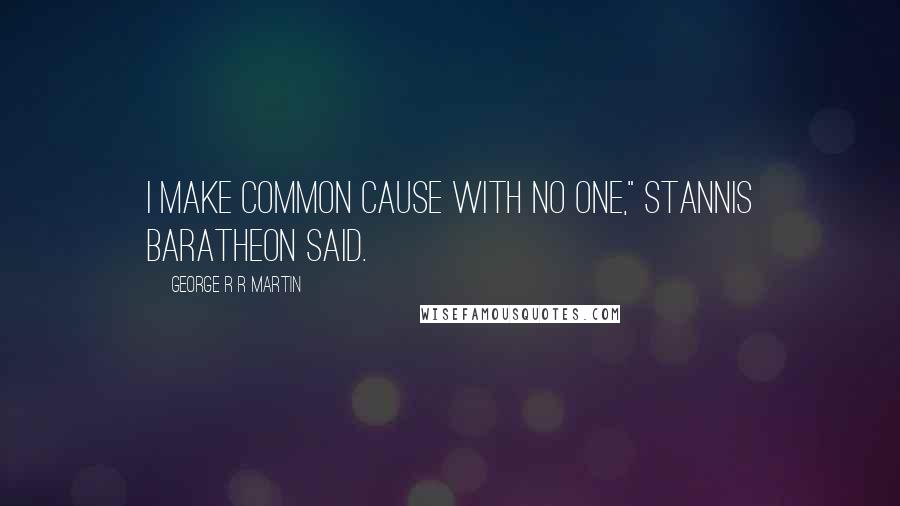 George R R Martin Quotes: I make common cause with no one," Stannis Baratheon said.