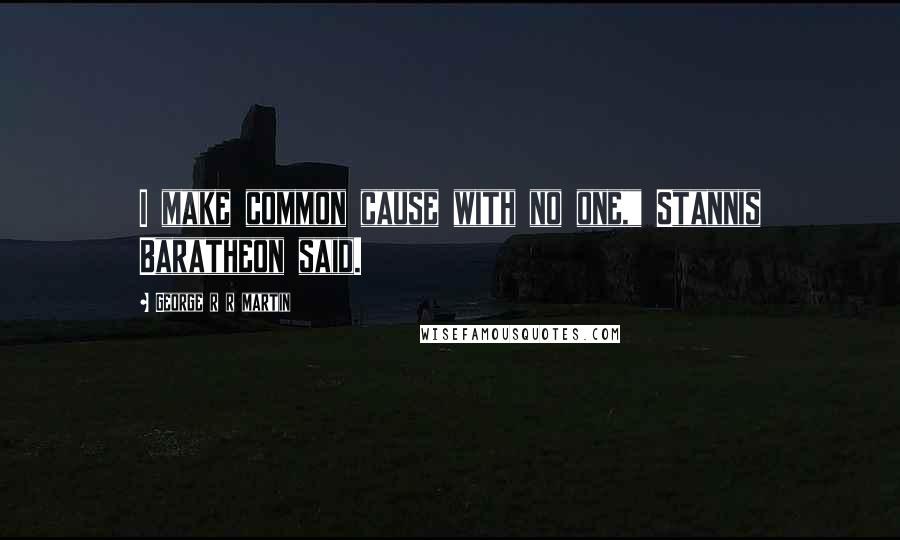 George R R Martin Quotes: I make common cause with no one," Stannis Baratheon said.