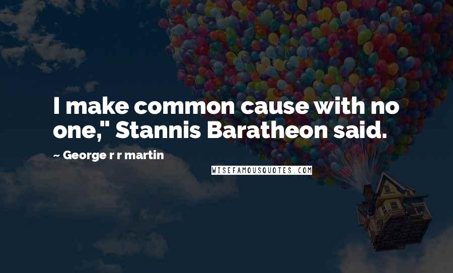 George R R Martin Quotes: I make common cause with no one," Stannis Baratheon said.