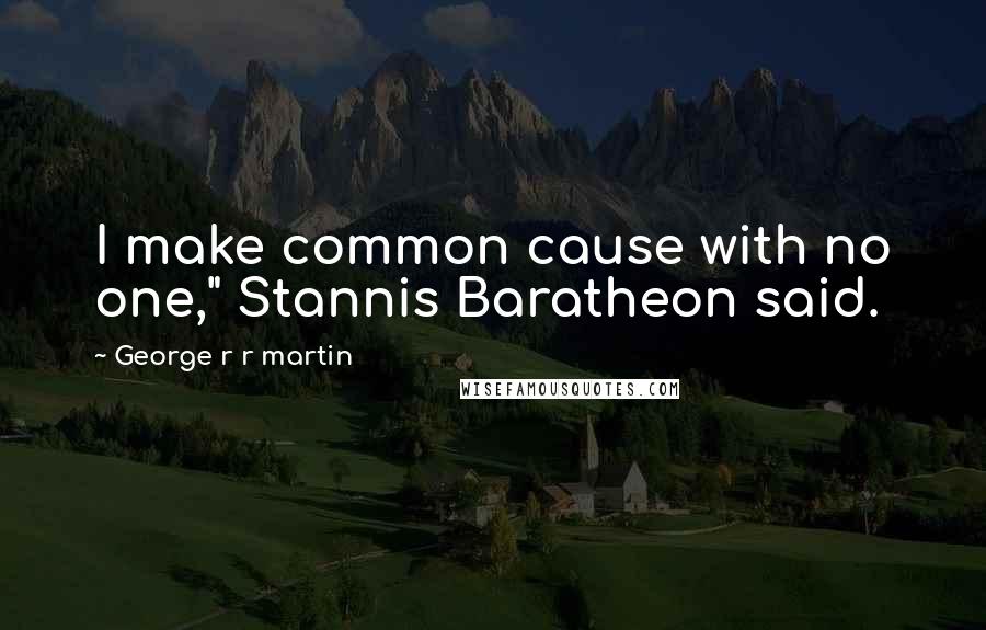 George R R Martin Quotes: I make common cause with no one," Stannis Baratheon said.