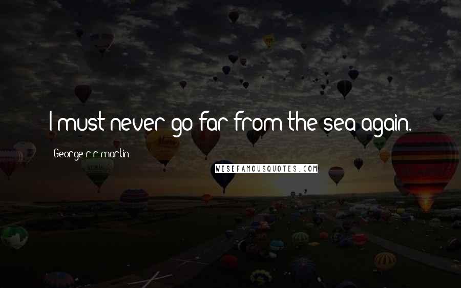 George R R Martin Quotes: I must never go far from the sea again.