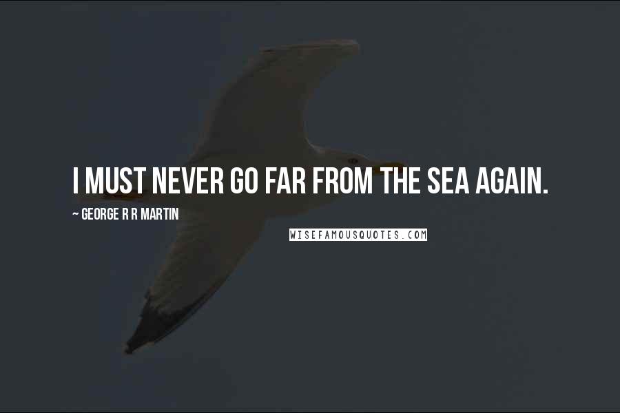 George R R Martin Quotes: I must never go far from the sea again.