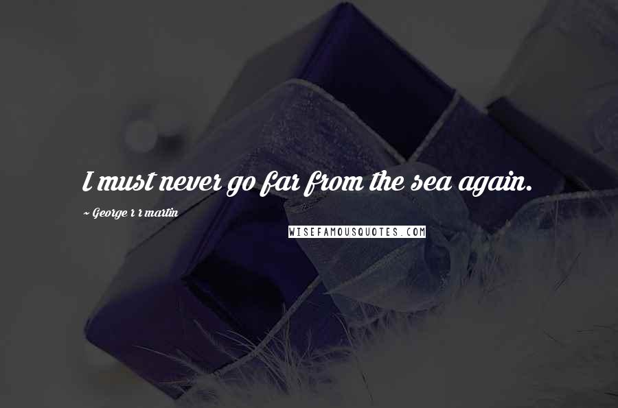 George R R Martin Quotes: I must never go far from the sea again.