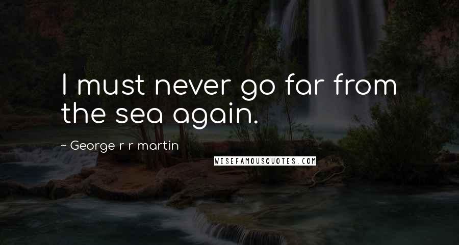 George R R Martin Quotes: I must never go far from the sea again.