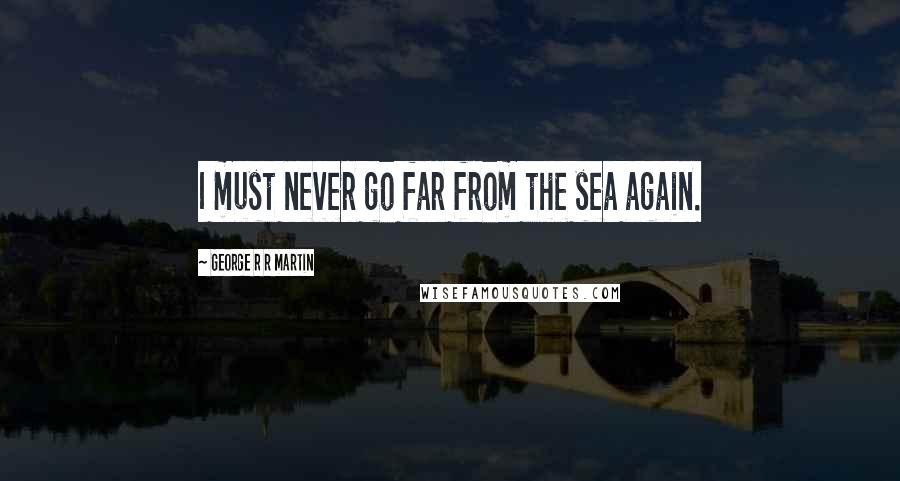 George R R Martin Quotes: I must never go far from the sea again.