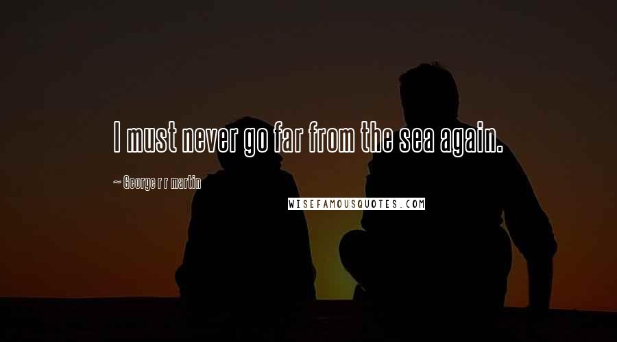 George R R Martin Quotes: I must never go far from the sea again.