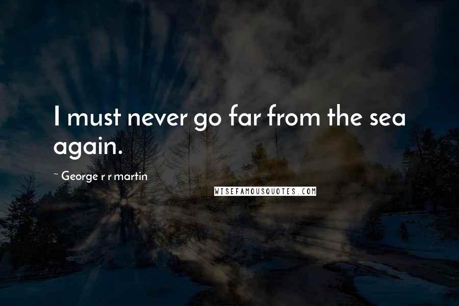 George R R Martin Quotes: I must never go far from the sea again.