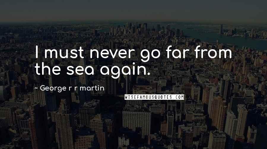 George R R Martin Quotes: I must never go far from the sea again.