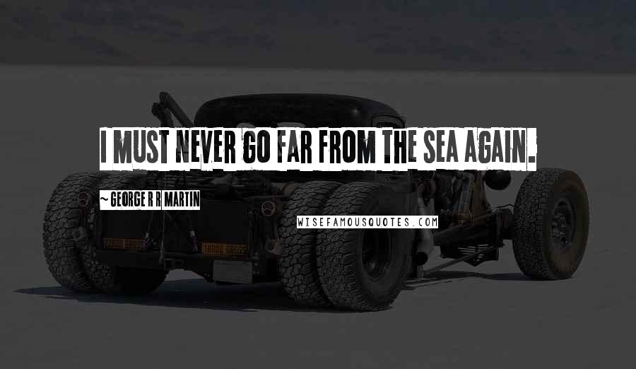 George R R Martin Quotes: I must never go far from the sea again.