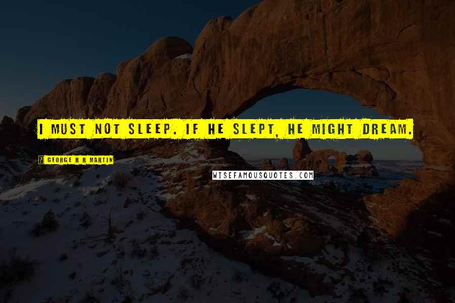 George R R Martin Quotes: I must not sleep. If he slept, he might dream.