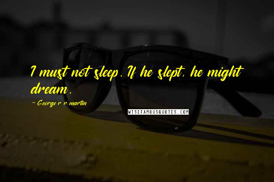 George R R Martin Quotes: I must not sleep. If he slept, he might dream.