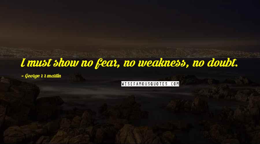 George R R Martin Quotes: I must show no fear, no weakness, no doubt.