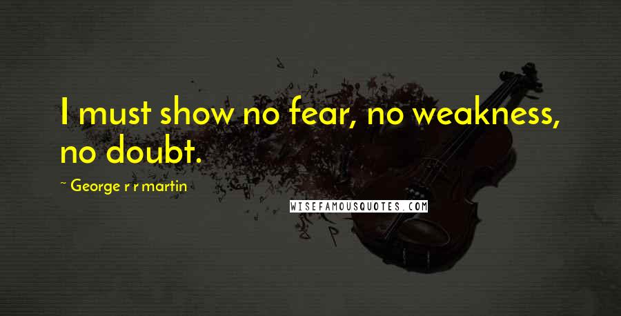 George R R Martin Quotes: I must show no fear, no weakness, no doubt.