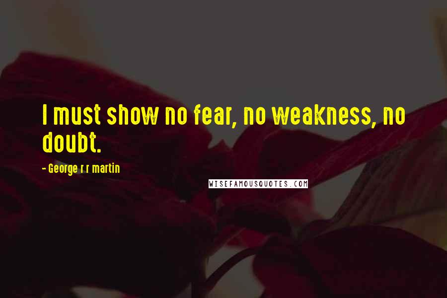 George R R Martin Quotes: I must show no fear, no weakness, no doubt.