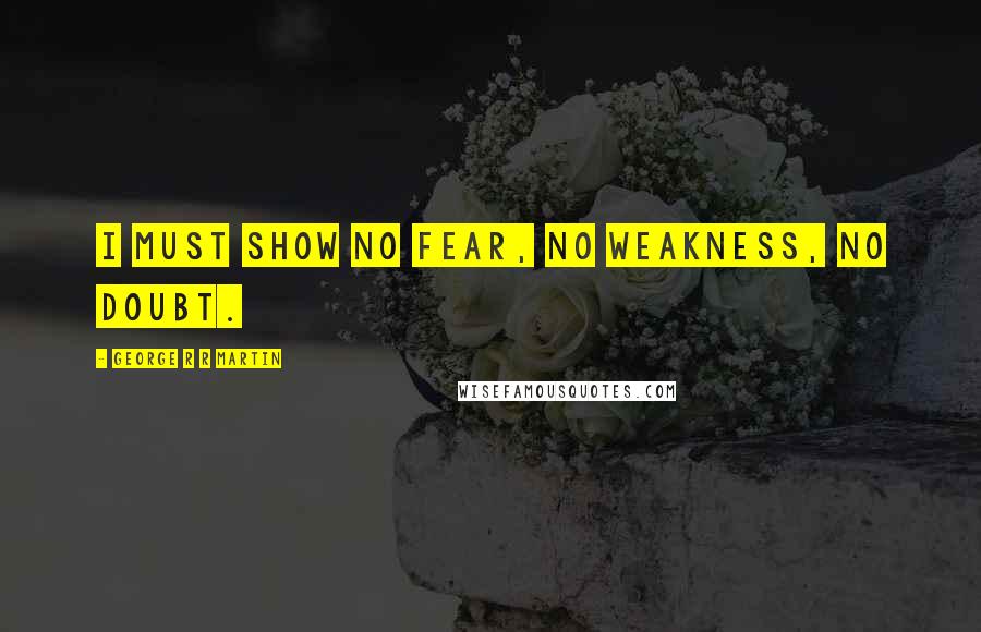 George R R Martin Quotes: I must show no fear, no weakness, no doubt.