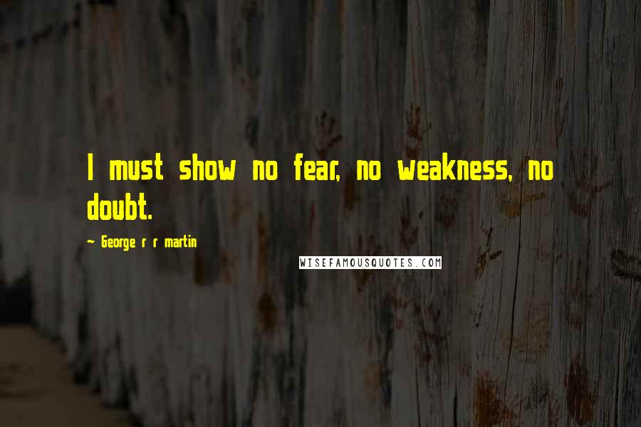 George R R Martin Quotes: I must show no fear, no weakness, no doubt.