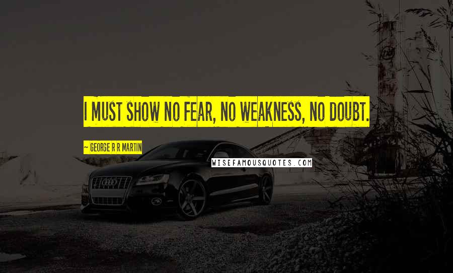 George R R Martin Quotes: I must show no fear, no weakness, no doubt.