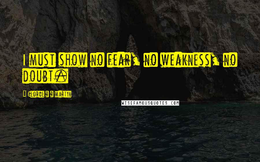 George R R Martin Quotes: I must show no fear, no weakness, no doubt.