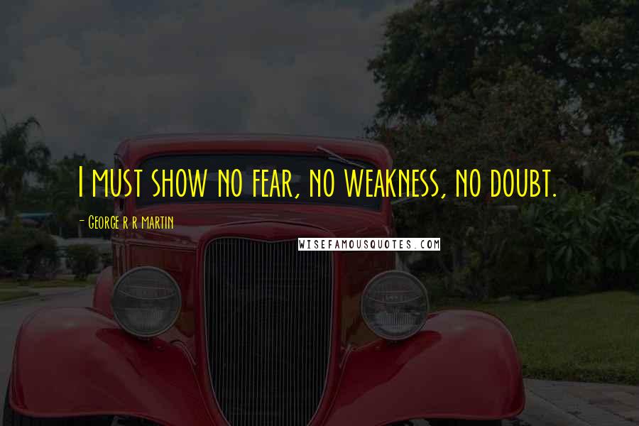 George R R Martin Quotes: I must show no fear, no weakness, no doubt.