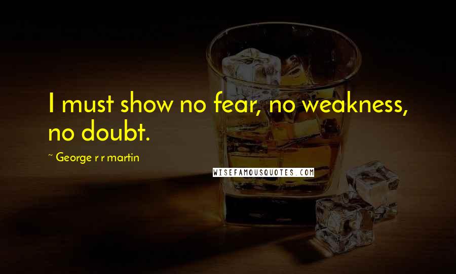 George R R Martin Quotes: I must show no fear, no weakness, no doubt.