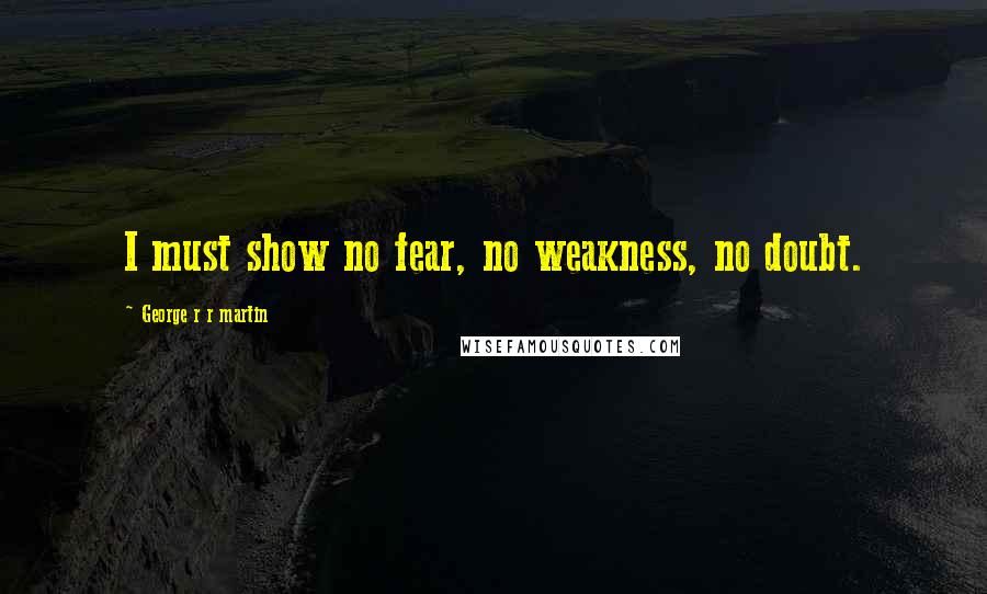 George R R Martin Quotes: I must show no fear, no weakness, no doubt.