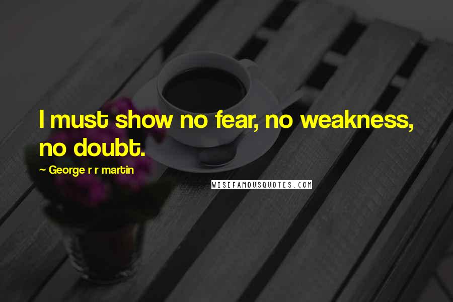 George R R Martin Quotes: I must show no fear, no weakness, no doubt.