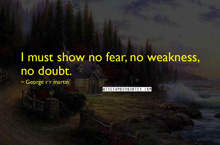 George R R Martin Quotes: I must show no fear, no weakness, no doubt.