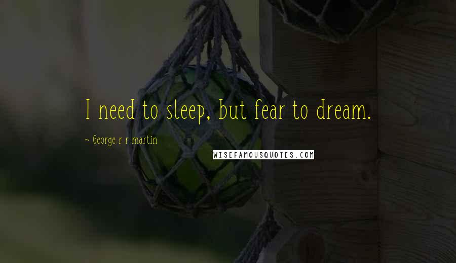 George R R Martin Quotes: I need to sleep, but fear to dream.