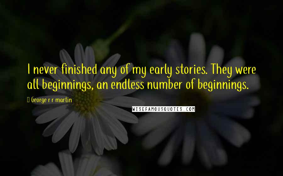 George R R Martin Quotes: I never finished any of my early stories. They were all beginnings, an endless number of beginnings.