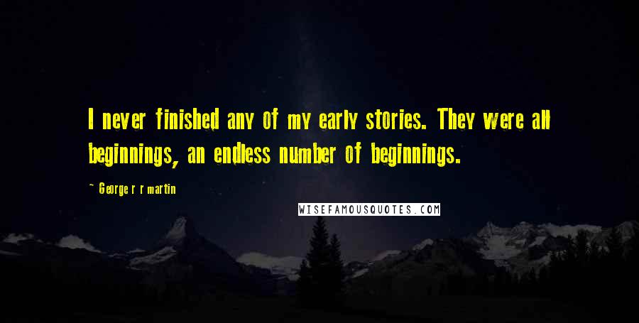 George R R Martin Quotes: I never finished any of my early stories. They were all beginnings, an endless number of beginnings.