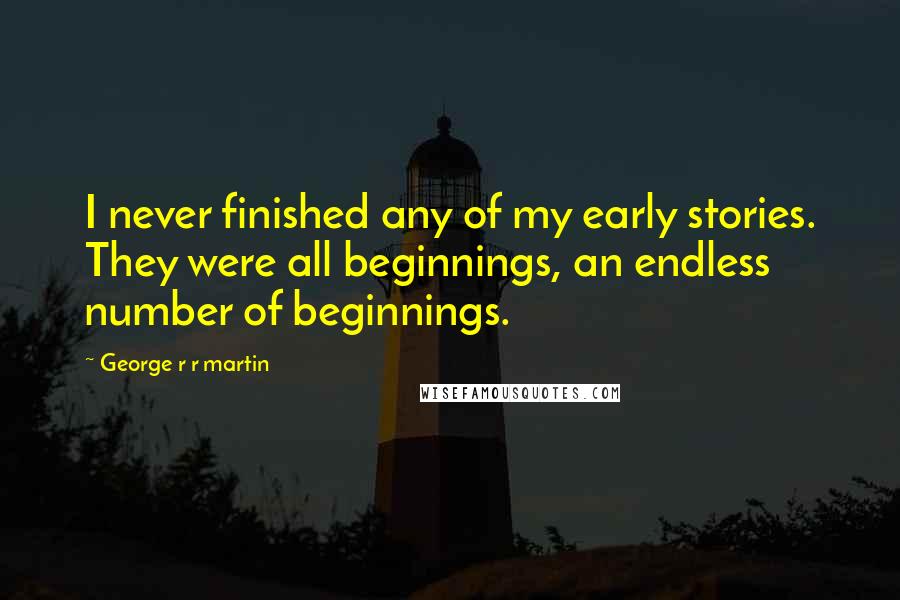 George R R Martin Quotes: I never finished any of my early stories. They were all beginnings, an endless number of beginnings.