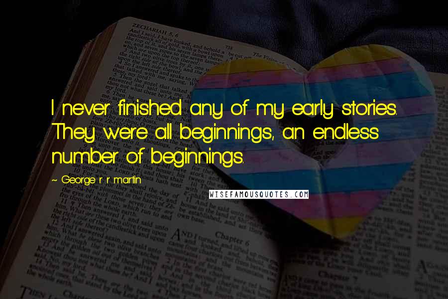 George R R Martin Quotes: I never finished any of my early stories. They were all beginnings, an endless number of beginnings.