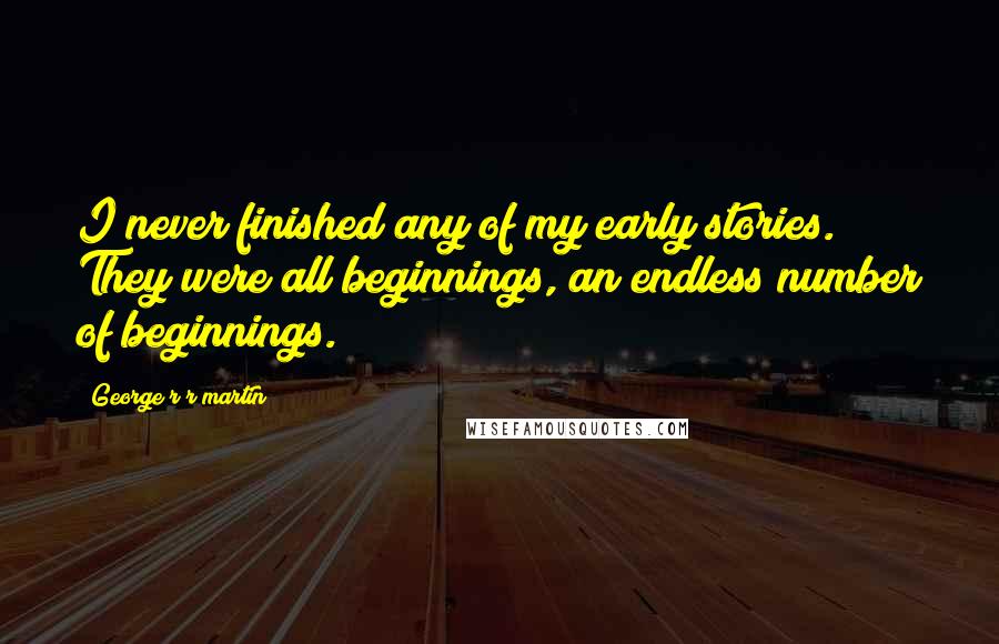 George R R Martin Quotes: I never finished any of my early stories. They were all beginnings, an endless number of beginnings.