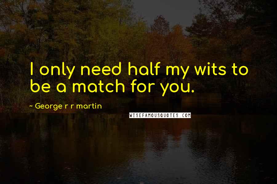 George R R Martin Quotes: I only need half my wits to be a match for you.