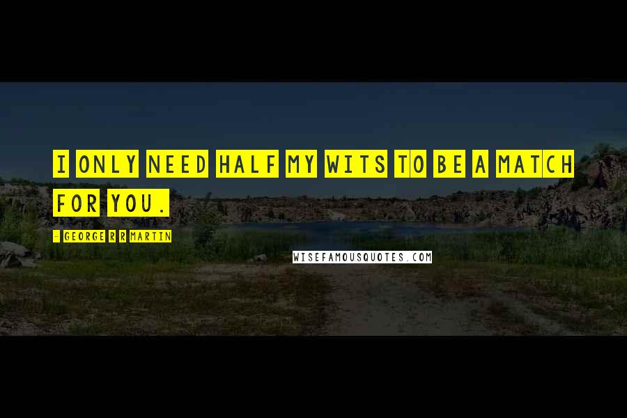 George R R Martin Quotes: I only need half my wits to be a match for you.