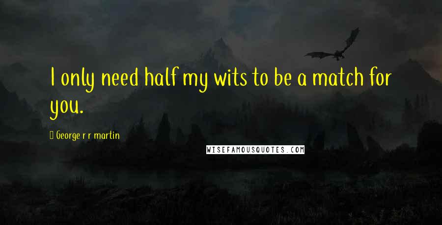 George R R Martin Quotes: I only need half my wits to be a match for you.