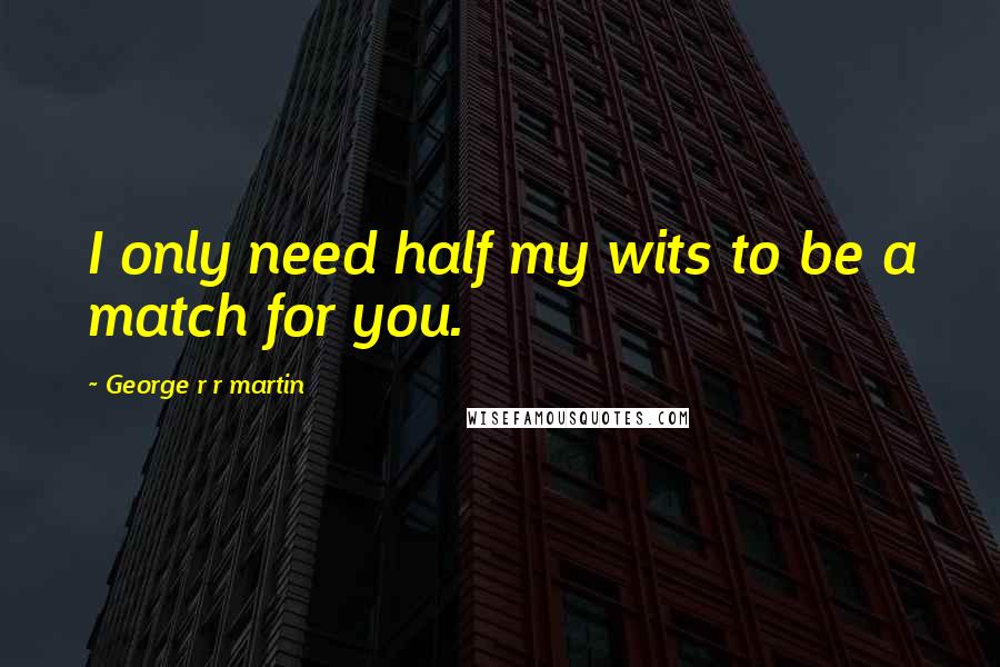 George R R Martin Quotes: I only need half my wits to be a match for you.