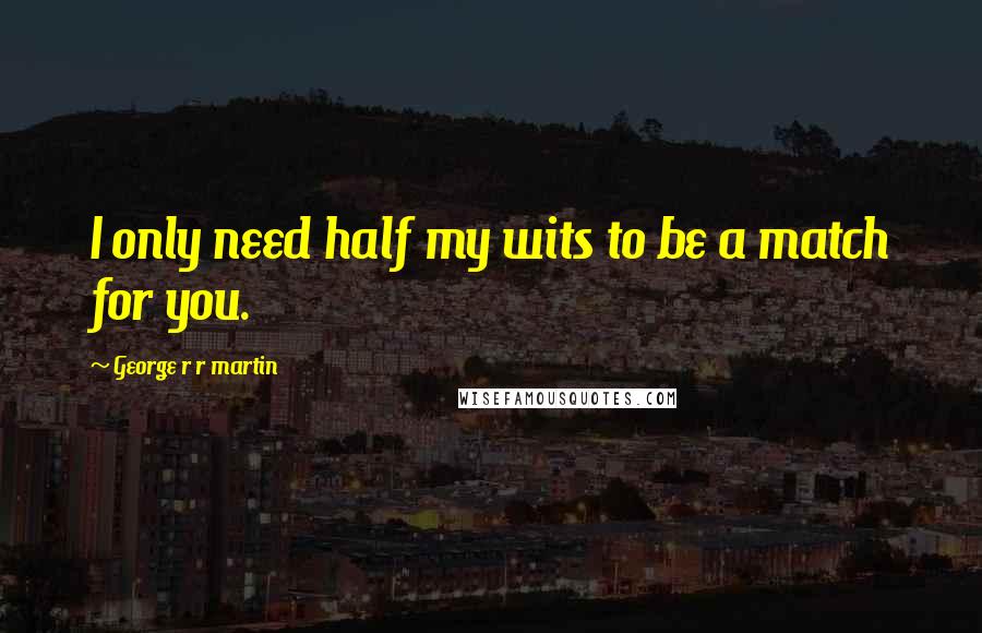 George R R Martin Quotes: I only need half my wits to be a match for you.