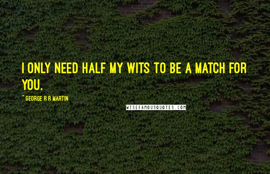 George R R Martin Quotes: I only need half my wits to be a match for you.