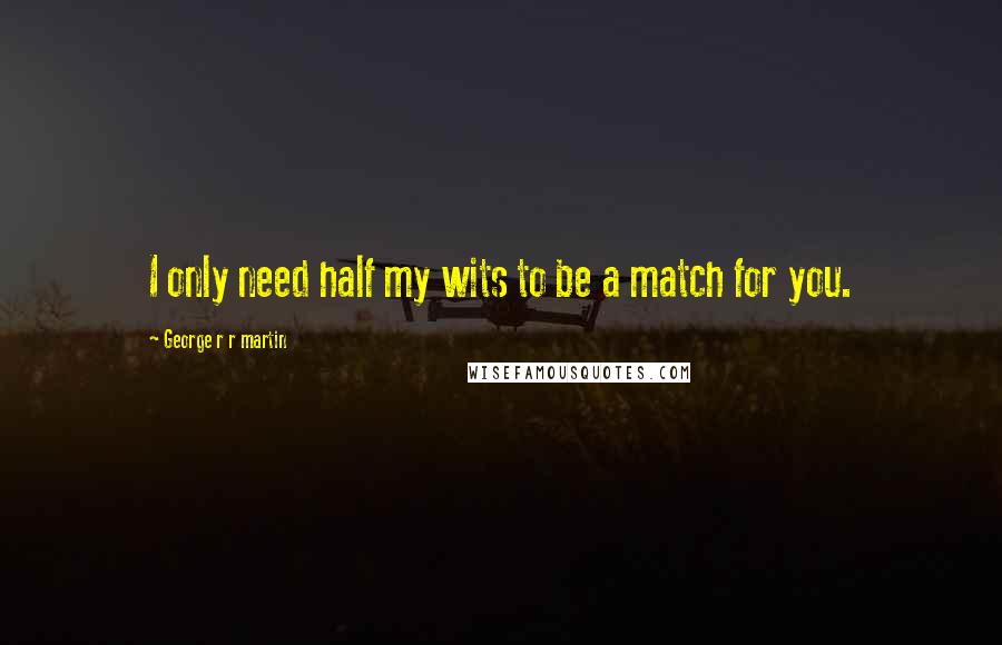 George R R Martin Quotes: I only need half my wits to be a match for you.