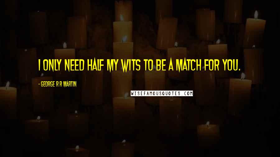 George R R Martin Quotes: I only need half my wits to be a match for you.