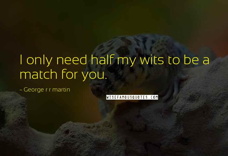 George R R Martin Quotes: I only need half my wits to be a match for you.