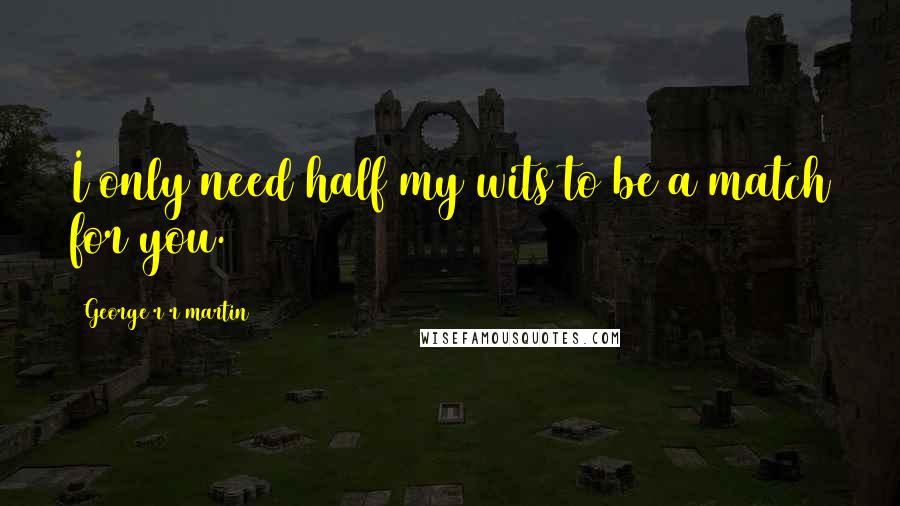 George R R Martin Quotes: I only need half my wits to be a match for you.