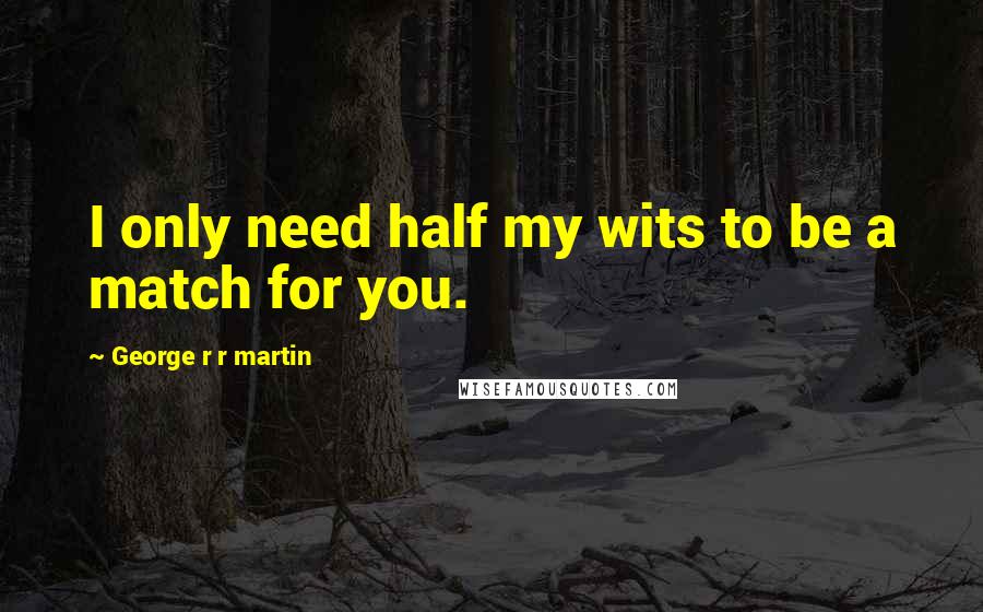 George R R Martin Quotes: I only need half my wits to be a match for you.
