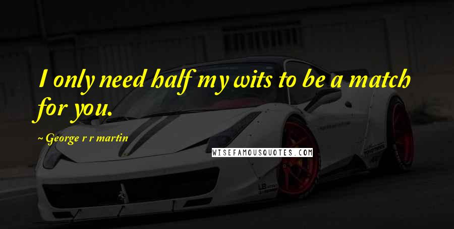 George R R Martin Quotes: I only need half my wits to be a match for you.