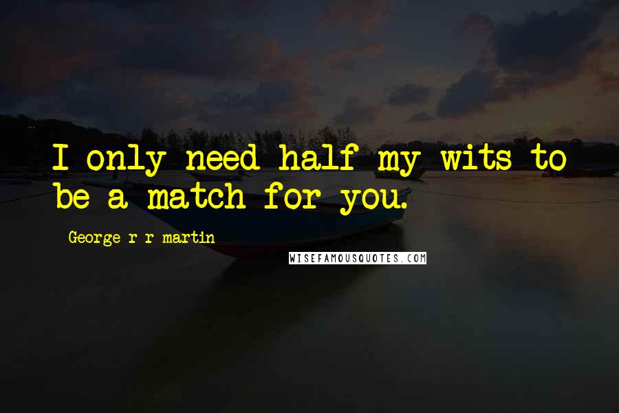 George R R Martin Quotes: I only need half my wits to be a match for you.