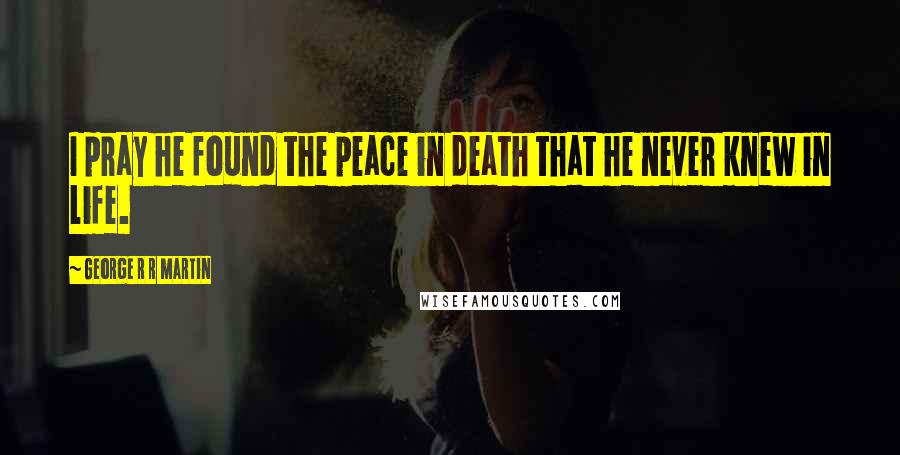 George R R Martin Quotes: I pray he found the peace in death that he never knew in life.