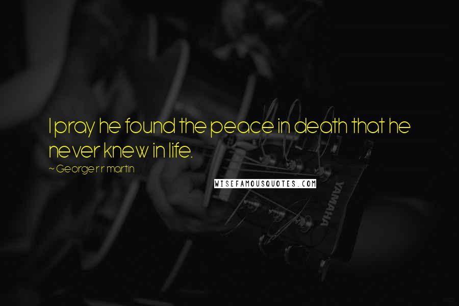 George R R Martin Quotes: I pray he found the peace in death that he never knew in life.