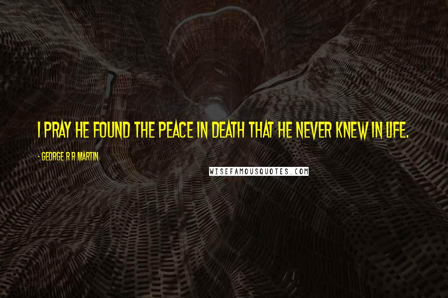 George R R Martin Quotes: I pray he found the peace in death that he never knew in life.